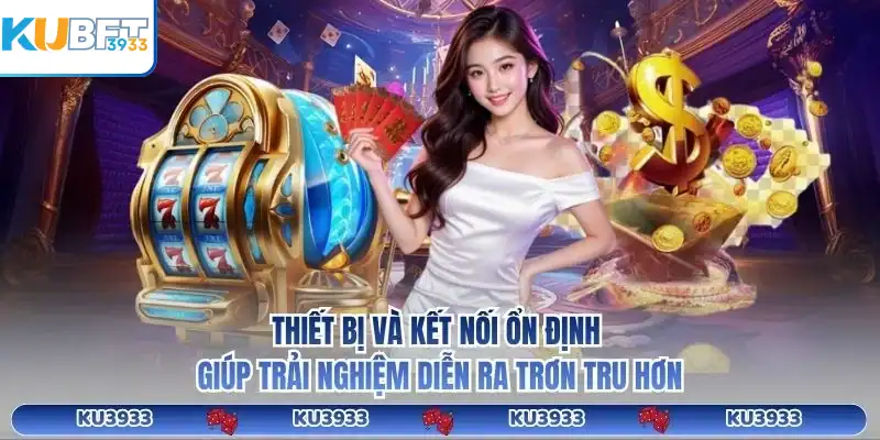 Thiết bị và kết nối ổn định giúp trải nghiệm diễn ra trơn tru hơn